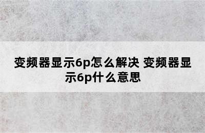 变频器显示6p怎么解决 变频器显示6p什么意思